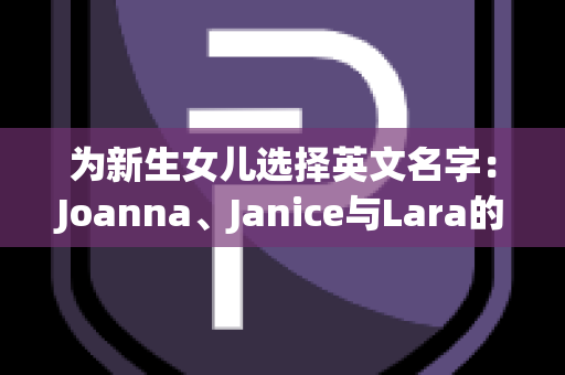 为新生女儿选择英文名字：Joanna、Janice与Lara的比较