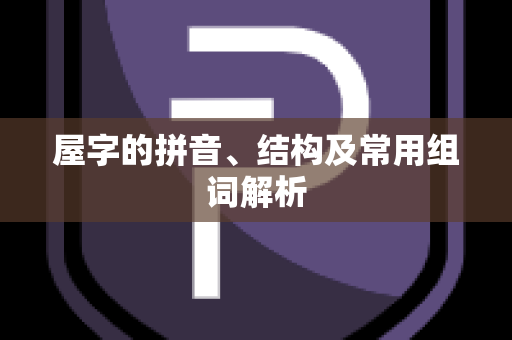 屋字的拼音、结构及常用组词解析