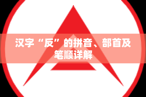 汉字“反”的拼音、部首及笔顺详解