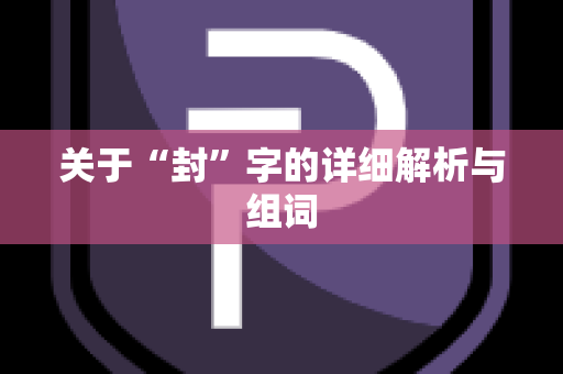 关于“封”字的详细解析与组词