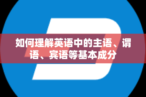 如何理解英语中的主语、谓语、宾语等基本成分