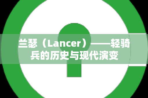 兰瑟（Lancer）——轻骑兵的历史与现代演变