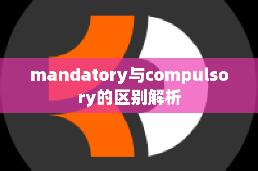 mandatory与compulsory的区别解析