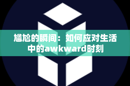 尴尬的瞬间：如何应对生活中的awkward时刻