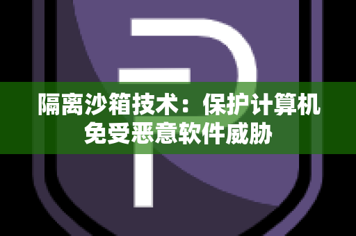 隔离沙箱技术：保护计算机免受恶意软件威胁