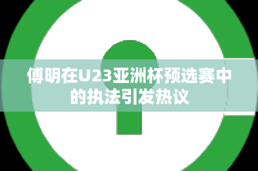 傅明在U23亚洲杯预选赛中的执法引发热议