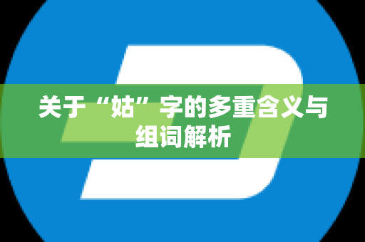 关于“姑”字的多重含义与组词解析