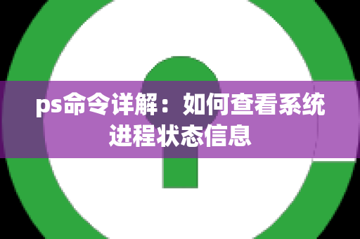 ps命令详解：如何查看系统进程状态信息