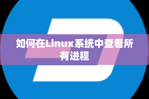 如何在Linux系统中查看所有进程