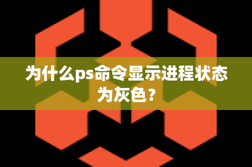 为什么ps命令显示进程状态为灰色？