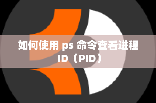 如何使用 ps 命令查看进程 ID（PID）