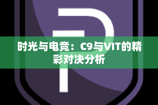 时光与电竞：C9与VIT的精彩对决分析