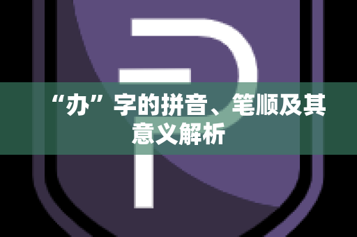 “办”字的拼音、笔顺及其意义解析