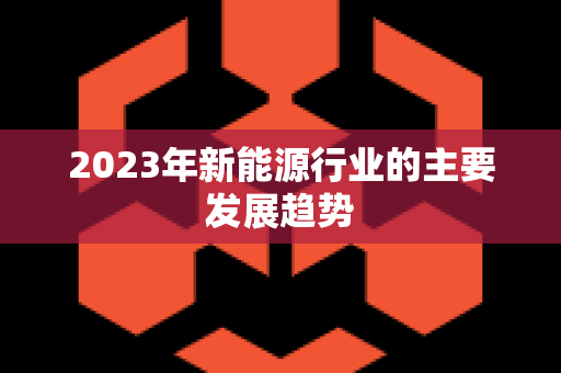 2023年新能源行业的主要发展趋势