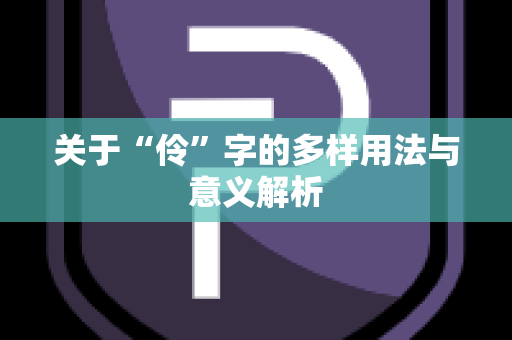 关于“伶”字的多样用法与意义解析