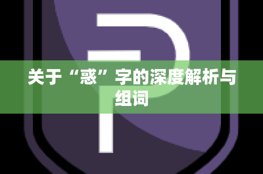 关于“惑”字的深度解析与组词