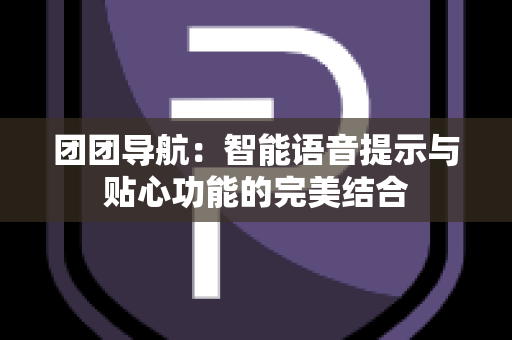 团团导航：智能语音提示与贴心功能的完美结合