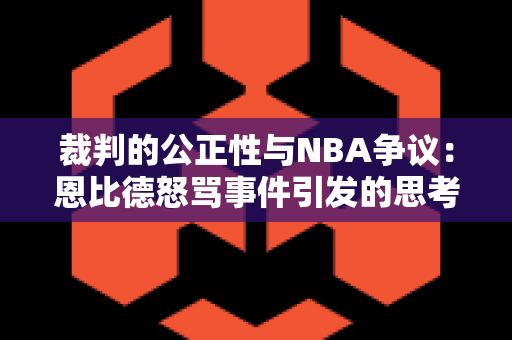 裁判的公正性与NBA争议：恩比德怒骂事件引发的思考