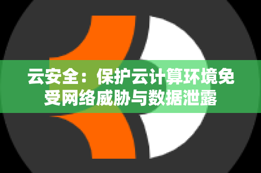 云安全：保护云计算环境免受网络威胁与数据泄露