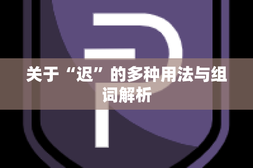 关于“迟”的多种用法与组词解析