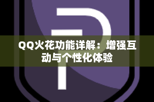 QQ火花功能详解：增强互动与个性化体验