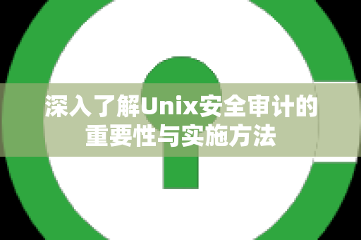 深入了解Unix安全审计的重要性与实施方法