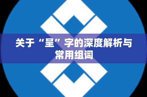 关于“呈”字的深度解析与常用组词