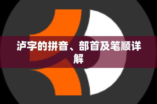 泸字的拼音、部首及笔顺详解