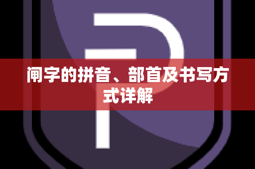 闸字的拼音、部首及书写方式详解