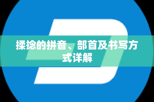 揉捻的拼音、部首及书写方式详解