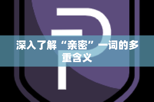 深入了解“亲密”一词的多重含义