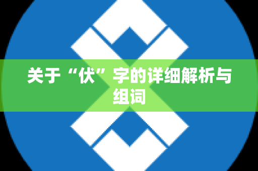 关于“伏”字的详细解析与组词