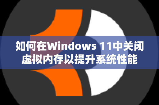 如何在Windows 11中关闭虚拟内存以提升系统性能