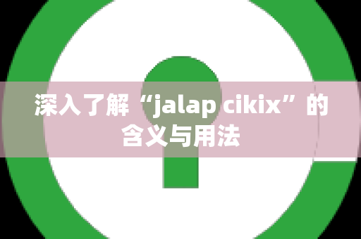 深入了解“jalap cikix”的含义与用法