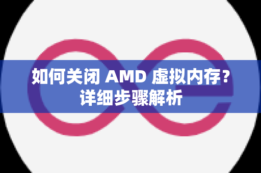 如何关闭 AMD 虚拟内存？详细步骤解析