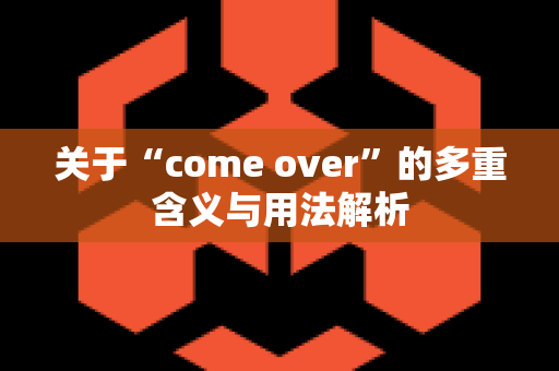 关于“come over”的多重含义与用法解析