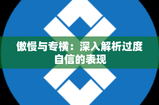 傲慢与专横：深入解析过度自信的表现