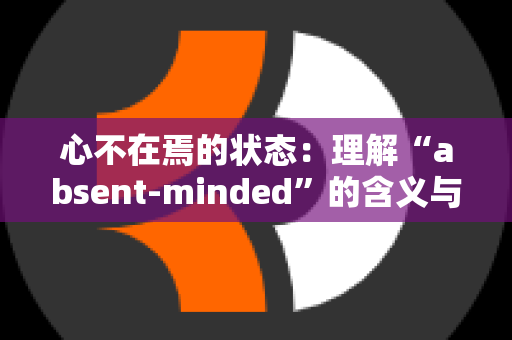 心不在焉的状态：理解“absent-minded”的含义与用法