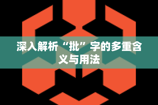 深入解析“批”字的多重含义与用法