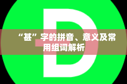 “甚”字的拼音、意义及常用组词解析