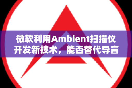 微软利用Ambient扫描仪开发新技术，能否替代导盲犬？