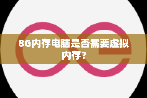 8G内存电脑是否需要虚拟内存？