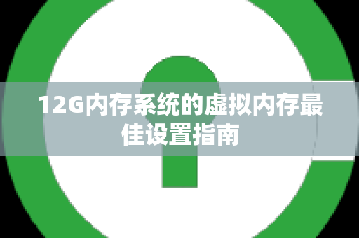 12G内存系统的虚拟内存最佳设置指南