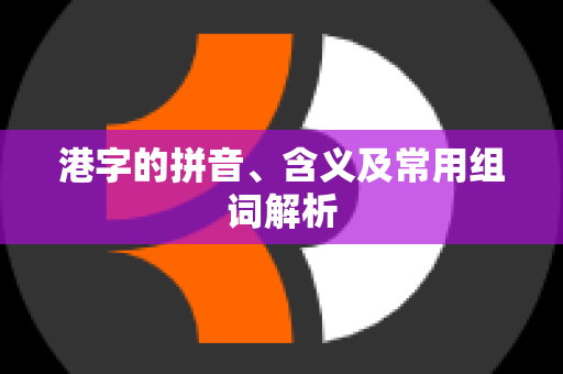 港字的拼音、含义及常用组词解析