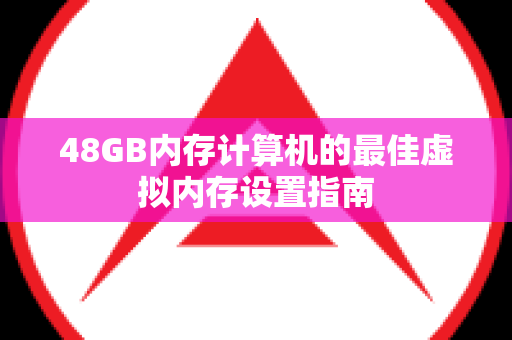 48GB内存计算机的最佳虚拟内存设置指南