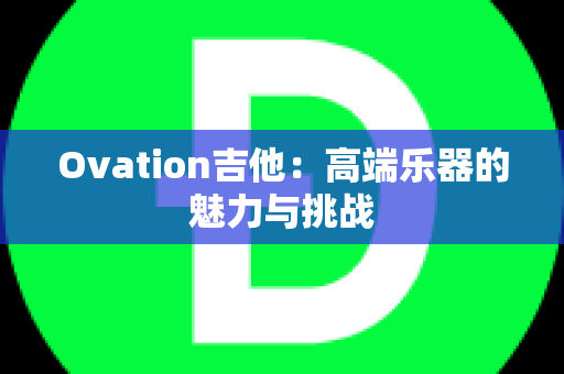 Ovation吉他：高端乐器的魅力与挑战