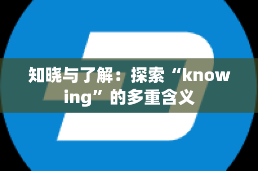 知晓与了解：探索“knowing”的多重含义