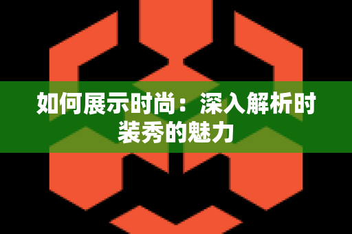 如何展示时尚：深入解析时装秀的魅力