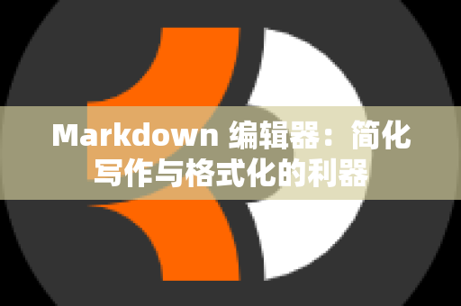 Markdown 编辑器：简化写作与格式化的利器