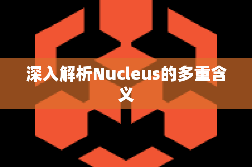 深入解析Nucleus的多重含义